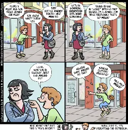This cartoon has four panels (plus a fifth “kicker” panel), all of them showing two women talking on a city street corner. The first woman has reddish-brown hair in a pixie cut, and is wearing a green shirt with blue capris. The second woman has dark hair in a bob cut, and is wearing a blue leather crop jacket over a maroon dress and combat boots.

PANEL 1

Capris points accusingly at Jacket. Jacket, annoyed, gives Capris the finger.

CAPRIS: You’re a male! All you trans women are male!

JACKET: You know what? Screw you.

PANEL 2

JACKET: Let’s be logical. Everyone gets angry sometimes.

CAPRIS: Taking refuge in “logic!” Implying that because i’m a woman I’m being irrational! That’s so male!

PANEL 3

Jacket crosses her arms and looks away, clearly annoyed. Capris is gloating.

CAPRIS: Look, now you’re sulking! Just like males do!

PANEL 4

Jacket has walked away. Capris jumps up and down, yelling at Jacket’s back.

CAPRIS: Walking away! Males do that! Wearing clothes! Breathing! Male male MALE!

KICKER PANEL BELOW BOTTOM OF THE COMIC

Jacket makes finger-quotes while Capris, looking very smug, shrugs.

JACKET: What about you? Isn’t that a “man’s haircut”?

CAPRIS: When I do it, it’s disrupting the patriarchy.