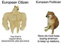 Buff Doge vs. Cheems: European Citizen "I buy local to support ethics, advancements, jobs and unions."  vs European Politician "Nooo we must keep buying american to keep up relations."