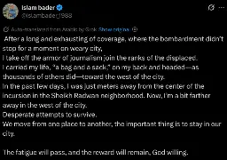 After a long and exhausting of coverage, where the bombardment didn’t stop for a moment on weary city,  
I take off the armor of journalism join the ranks of the displaced.  
I carried my life, “a bag and a sack,” on my back and headed—as thousands of others did—toward the west of the city.  
In the past few days, I was just meters away from the center of the incursion in the Sheikh Radwan neighborhood. Now, I’m a bit farther away in the west of the city.  
Desperate attempts to survive.  
We move from one place to another, the important thing is to stay in our city.  

The fatigue will pass, and the reward will remain, God willing.