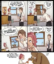 Panel 1 Man and woman in office clothes in a break room.   Man: So, if you were alone in a forest, would you rather run into a strange man… or a bear?  Panel 2 Woman: Oh, hmm… I think the bear.  Man (angry): How can you say that?   (Bear looking quizzically through the window)  Panel 3 Man (angry): You're demonizing men! It's misandry!   Panel 4 Woman: Good point. Why would I ever hear men's reactions?   Man: Exactly! …where did the honey go?   Panel 5 Woman and bear sharing tea  Woman: At least if you maul me, pepper won't say I made it up or I'm misinterpreting.   Bear: I hear you