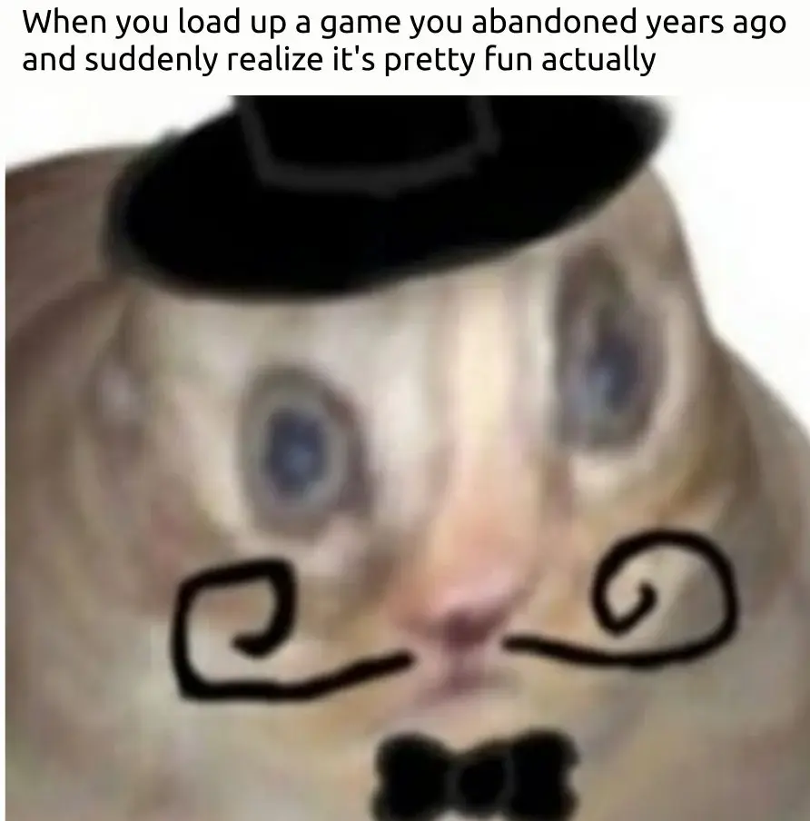 A picture of a confused cat with a tophat and a bowtie, with a caption: "When you load up a game you abandoned years ago and suddenly realize it's pretty fun actually."