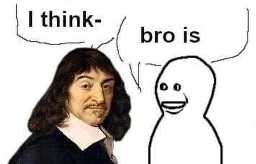 descartes saying "I think" being interrupted by "bro is"