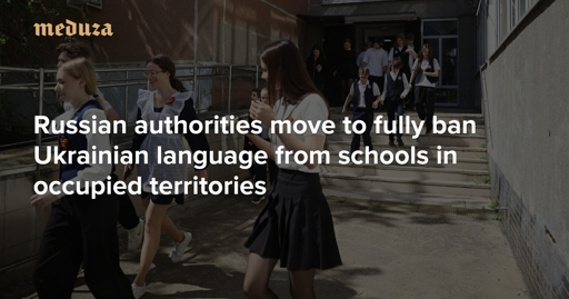 ‘The geopolitical situation has changed’ Russian authorities move to fully ban Ukrainian language from schools in occupied territories — Meduza
