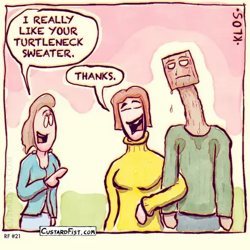 Corny/visual joke: Someone says to a girl, "I LIKE YOUR TURTLENECK SWEATER." Then we see the girl's boyfriend/husband—a man with a long, wrinkled neck who is sweating.