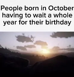 People born in October having to wait a whole year for their birthday

(Unrelated photo of a sunset)