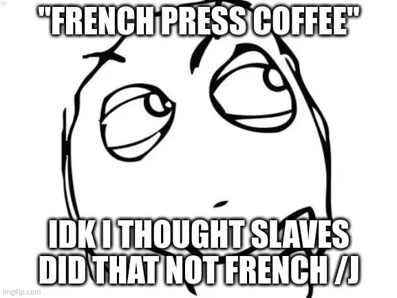 "french press coffee" idk i thought slaves did that not french /j