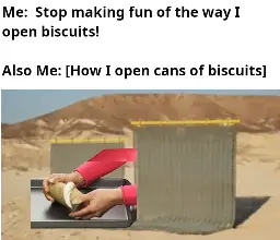 A pair of hands extends from between two blast shields. The hands are opening a can of biscuits. 