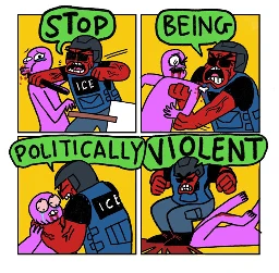 4 panel comic  Panel 1: ICE “Agent” (thug) punches protester hard in the face. Agent: STOP  Panel 2: ICE Agent viciously snaps protester’s arm Agent: BEING  Panel 3: ICE Agent strangles protester Agent: POLITICALLY  Panel 4: ICE Agent stamps on protester’s head Agent: VIOLENT