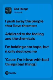 I push away the people that I love the most. Addicted to the feeling and the chemicals. I'm holding onto hope, but it only destroys me. 'Cause I'm in love with bad things (bad things).