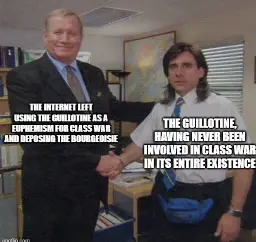 Office meme with smiling manager shaking hands with a confused (???) employee. "The internet left using the guillotine as a euphemism for class war and deposing the bourgeoisie" is written on the manager and " The guillotine, having never been involved in class war in its entire existence" is written on the employee