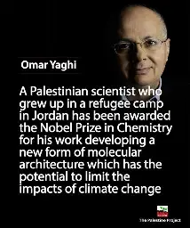 Omar Yaghi
A Palestinian scientist who grew up in a refugee camp in Jordan has been awarded the Nobel Prize in Chemistry for his work developing a new form of molecular
architecture which has the
potential to limit the
impacts of climate change
PALESTINE
The Palestine Project