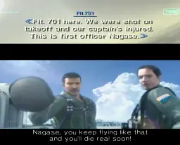 (screenshot from Ace Combat 4) Flight 701 here. We were shot on takeoff and our captain's injured. This is first officer Nagase. (screenshot of Bartlett from Ace Combat 5) Nagase, you keep flying like that and you'll die real soon!