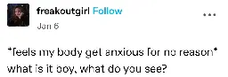 freakoutgirl posts:  
feels my body get anxious for no reason  
what is it boy, what do you see?