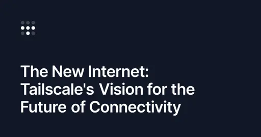 The New Internet: Tailscale's Vision for the Future of Connectivity