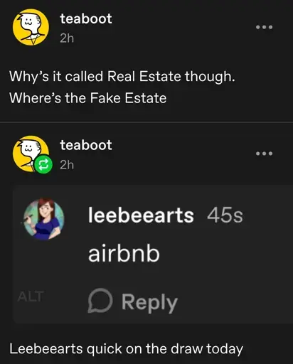 teaboot posts:  
why's it called Real Estate though.  
where's the Fake Estate

teaboot replies with a screenshot of the comment section:  
leebeearts comments:  
airbnb
[end comment]

leebeearts quick on the draw today