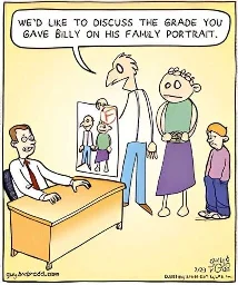 A comic depicting a family meeting with a teacher. The father says "We'd like to discuss the grade you gave Billy on his family portrait." and the teacher is looking uncomfortable, as he gave the portrait an F. The portrait looks poorly drawn and oversimplified, but the parents actually DO look just like the drawing. The child looks like a normal, non-simplified person.