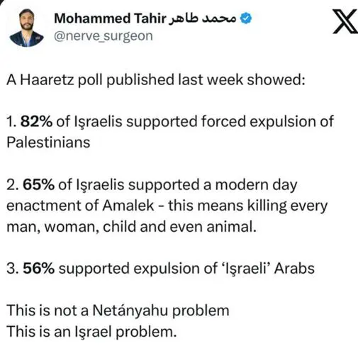 A Haaretz poll published last week showed: 

1. 82% of Israelis supported forced expulsion of Palestinians 

2.65% of Israelis supported a modern day enactment of Amalek - this means killing every man, woman, child and even animal. 

3.56% supported expulsion of ‘Israeli’ Arabs 

This is not a Netanyahu problem This is an Israel problem.
