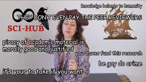 It is the photo of a person with long dark hair, colourful shirt, and wearing a pirate hat. To their left, the logo of Sci-hub. To their right, that of The Pirate Bay. Over the image float several sentences in white with black border:  knowledge belongs to humanity THEY DON’T EVEN PAY THE PEER REVIEWERS piracy of academic material is morally good and justified your taxes fund this research be gay do crime it’s your to take if you want