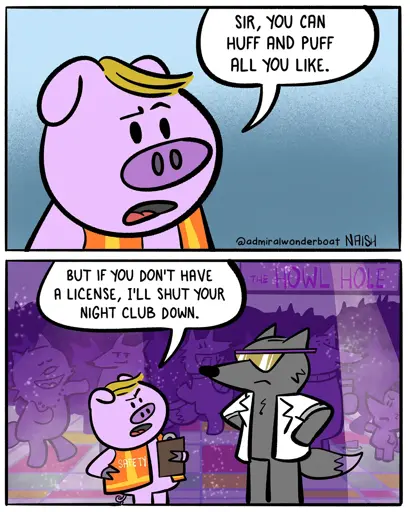 A pig is wearing a safety vest: Sir, you can huff and puff all you like.-*The pig is in a night club called the Howl Hole, talking to a Wolf in a white suit jacket and shades*Pig: But if you don't have a license, I'll shut your night club down.