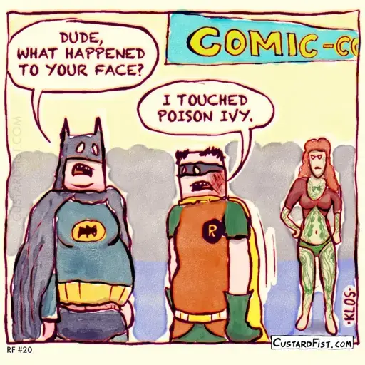 At some comic convention, two guys dressed as Batman and Robin are talking. Robin‘s face is bleeding and Batman asks “dude what happened to your face?”. Robin responds: “I touched poison ivy.” In the background we can see Poison Ivy looking very angry.