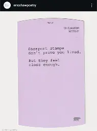 A photo of a small purple paper with the following poetry typewritten:

Passport stamps
don't prove you lived.

But they feel
close enough. 