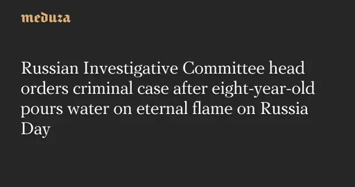 Russian Investigative Committee head orders criminal case after eight-year-old pours water on eternal flame on Russia Day — Meduza