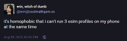 erin, witch of dumb (@erin@coolmathgam.es): "it's homophobic that i can't run 3 esim profiles on my phone at the same time".