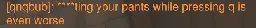 > qnqbub: shitting your pants while pressing q us even worse