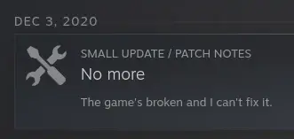 A steam update from December 3rd, 2020 with the title "No more" and the subtitle "The game's broken and I can't fix it."
