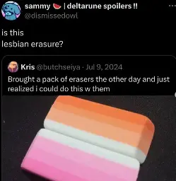 Post:"Brought a pack of erasers the other day and just realized i could do this w them" Picture of two erasers put together to form the lesbian pride flag. Reply:"is this lesbian erasure?"