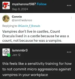mysharona1987 posts:  
[screenshot of a tweet]  
@iamthedunce tweets:  
Vampires don't live in castles, Count Dracula lived in a castle because he was a count, not because he was a vampire.

iamnmbr3 replies:  
this feels like a sensitivity training for how to not commit micro aggressions against vampires in your workplace