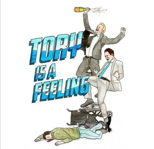 A drawing featuring the words "TORY IS A FEELING" in capital letters. Next to those words are two men in suits, both of whom appear to be celebrating. One of these men has a bottle of champagne. On the ground lies a third man, wearing more casual clothes, whose head is bleeding, and he is next to a wheelchair. He appears to have been kicked out of his wheelchair by one of the celebrating men.